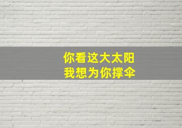 你看这大太阳 我想为你撑伞